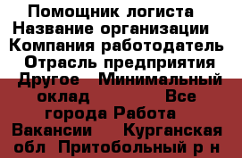 Помощник логиста › Название организации ­ Компания-работодатель › Отрасль предприятия ­ Другое › Минимальный оклад ­ 20 000 - Все города Работа » Вакансии   . Курганская обл.,Притобольный р-н